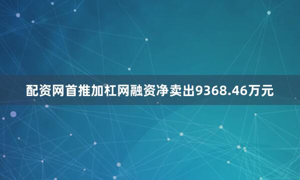 配资网首推加杠网融资净卖出9368.46万元