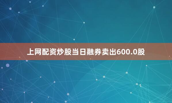 上网配资炒股当日融券卖出600.0股