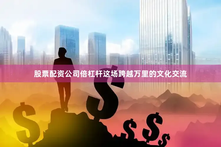股票配资公司倍杠杆这场跨越万里的文化交流
