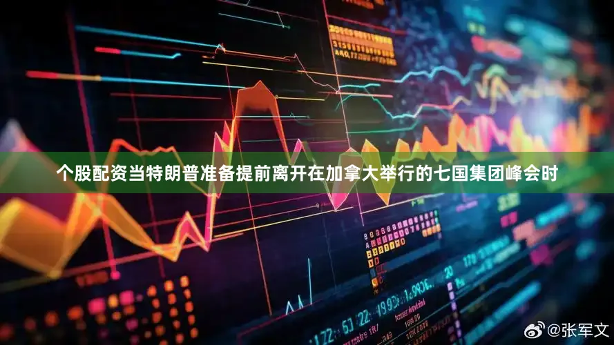 个股配资当特朗普准备提前离开在加拿大举行的七国集团峰会时