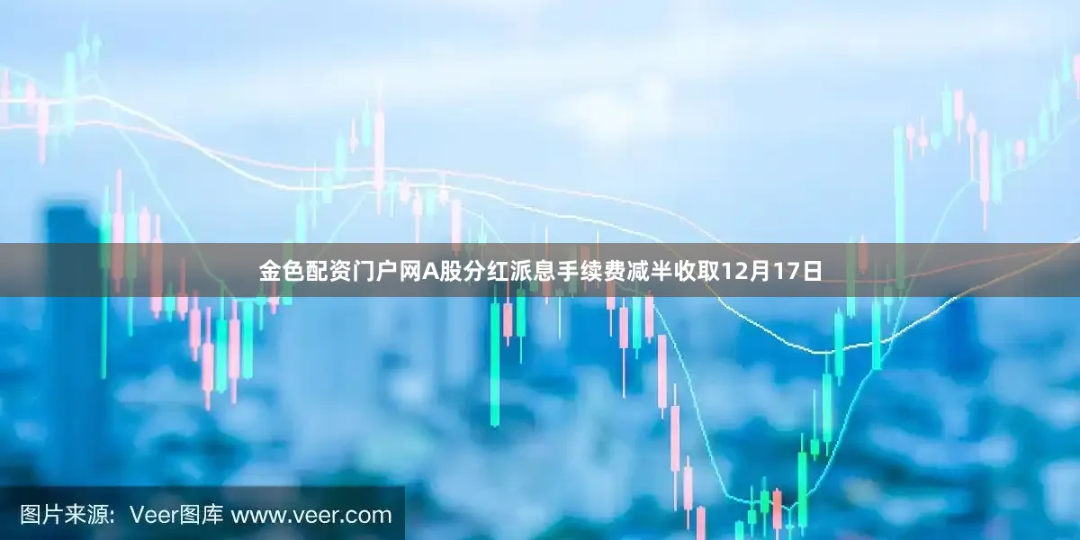 金色配资门户网　　A股分红派息手续费减半收取　　12月17日