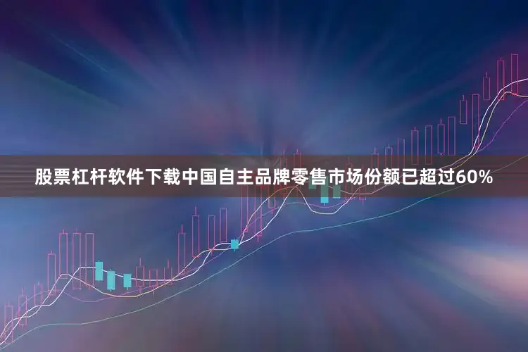 股票杠杆软件下载中国自主品牌零售市场份额已超过60%