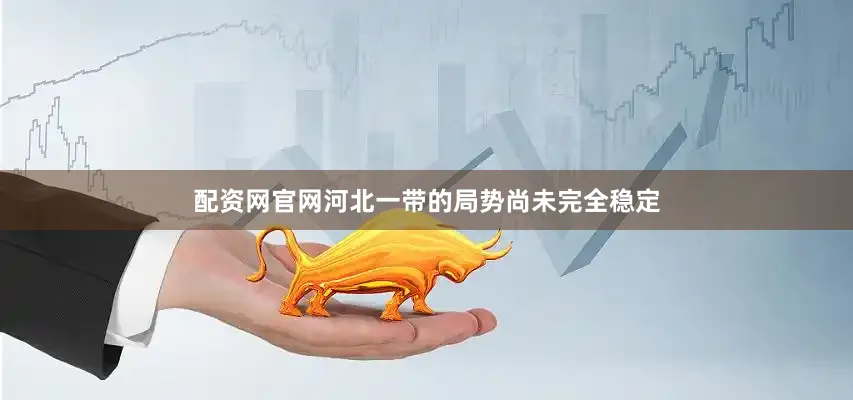 配资网官网河北一带的局势尚未完全稳定