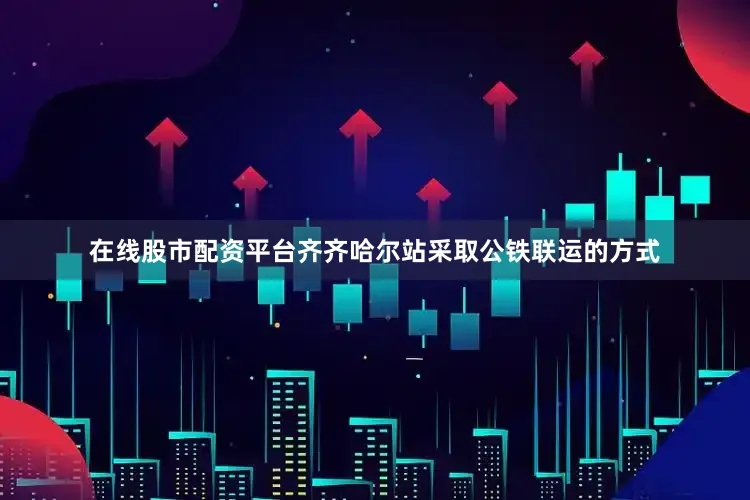 在线股市配资平台齐齐哈尔站采取公铁联运的方式