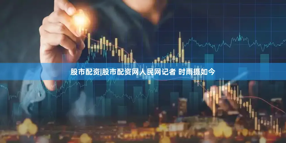 股市配资|股市配资网人民网记者 时雨摄如今
