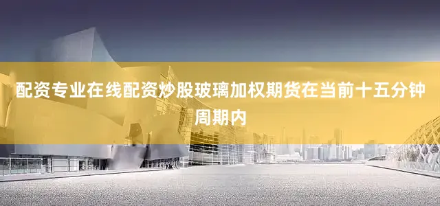 配资专业在线配资炒股玻璃加权期货在当前十五分钟周期内
