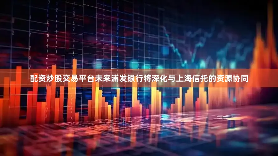 配资炒股交易平台未来浦发银行将深化与上海信托的资源协同