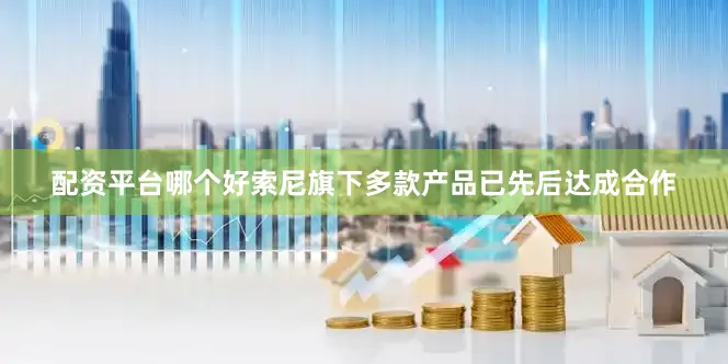 配资平台哪个好索尼旗下多款产品已先后达成合作