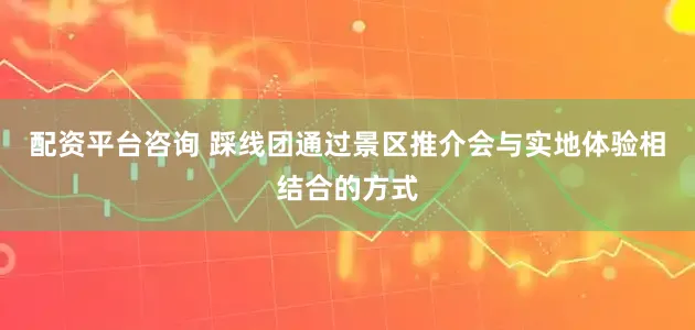 配资平台咨询 踩线团通过景区推介会与实地体验相结合的方式