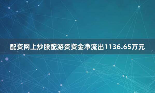 配资网上炒股配游资资金净流出1136.65万元