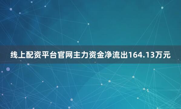 线上配资平台官网主力资金净流出164.13万元