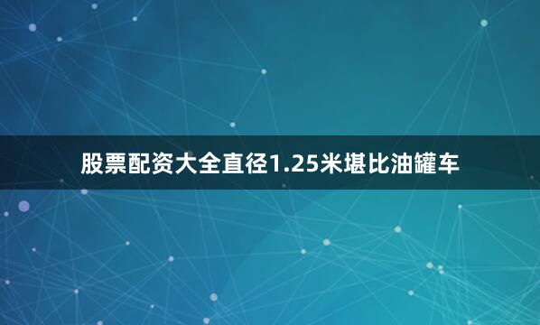 股票配资大全直径1.25米堪比油罐车