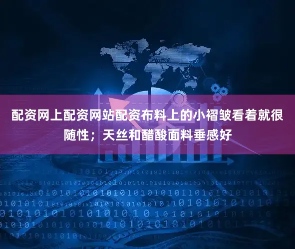 配资网上配资网站配资布料上的小褶皱看着就很随性；天丝和醋酸面料垂感好
