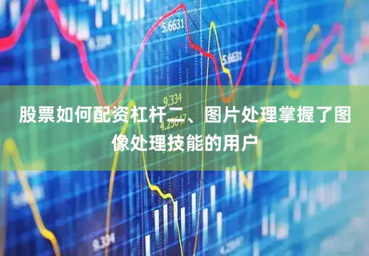 股票如何配资杠杆二、图片处理掌握了图像处理技能的用户