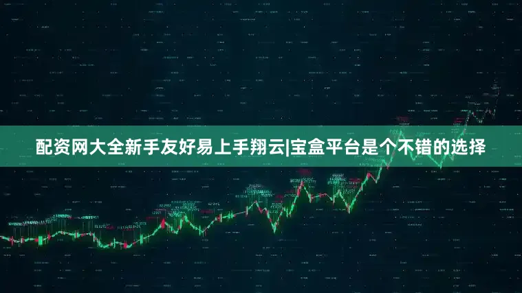 配资网大全新手友好易上手翔云|宝盒平台是个不错的选择