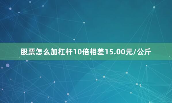股票怎么加杠杆10倍相差15.00元/公斤
