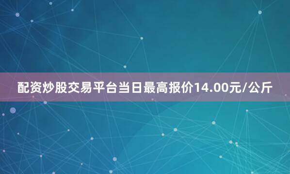 配资炒股交易平台当日最高报价14.00元/公斤