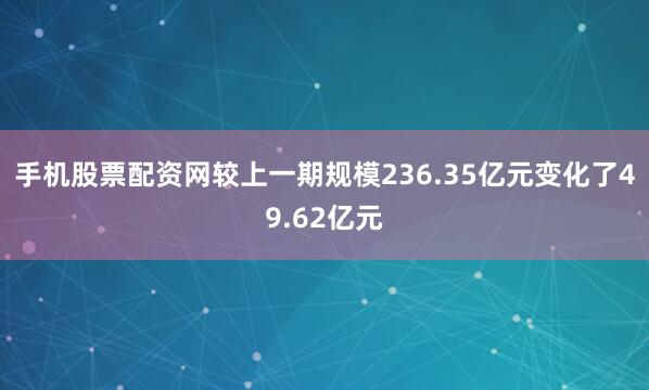 手机股票配资网较上一期规模236.35亿元变化了49.62亿元