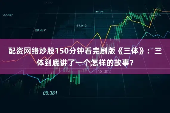 配资网络炒股150分钟看完剧版《三体》：三体到底讲了一个怎样的故事？