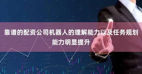 靠谱的配资公司机器人的理解能力以及任务规划能力明显提升