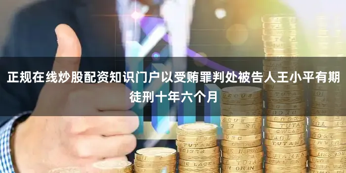 正规在线炒股配资知识门户以受贿罪判处被告人王小平有期徒刑十年六个月