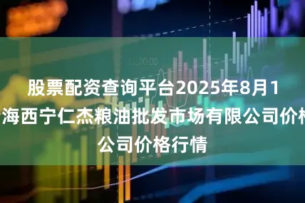 股票配资查询平台2025年8月10日青海西宁仁杰粮油批发市场有限公司价格行情