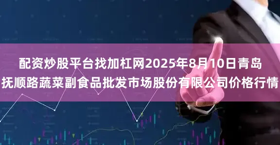 配资炒股平台找加杠网2025年8月10日青岛抚顺路蔬菜副食品批发市场股份有限公司价格行情