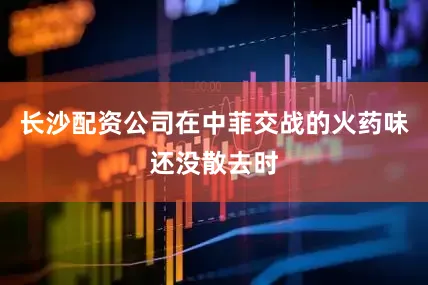 长沙配资公司在中菲交战的火药味还没散去时