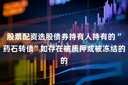 股票配资选股债券持有人持有的“药石转债”如存在被质押或被冻结的