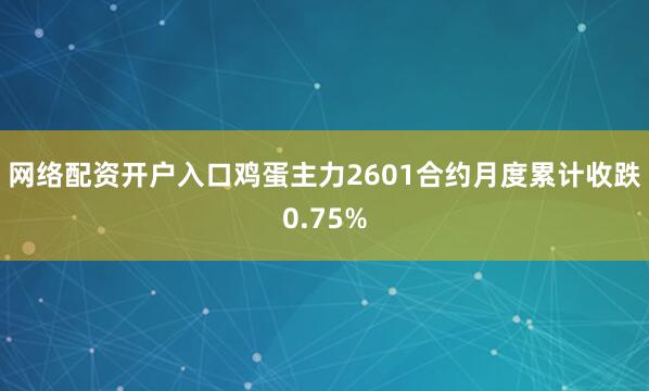 网络配资开户入口鸡蛋主力2601合约月度累计收跌0.75%
